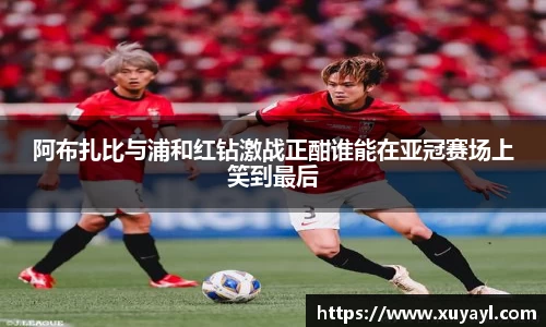 阿布扎比与浦和红钻激战正酣谁能在亚冠赛场上笑到最后